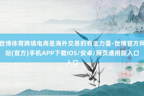 世博体育跨境电商是海外交易的有生力量-世博官方网站(官方)手机APP下载IOS/安卓/网页通用版入口