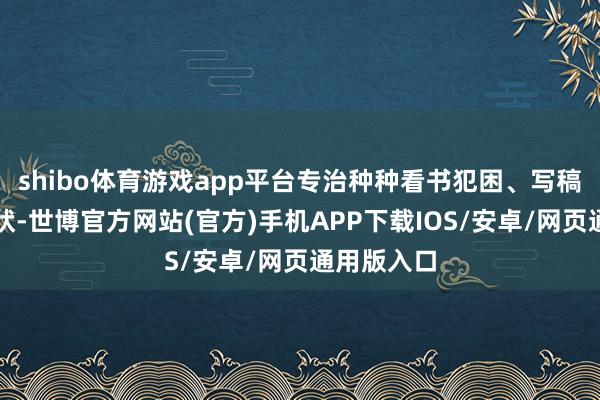 shibo体育游戏app平台专治种种看书犯困、写稿卡壳等症状-世博官方网站(官方)手机APP下载IOS/安卓/网页通用版入口