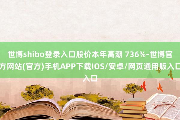 世博shibo登录入口股价本年高潮 736%-世博官方网站(官方)手机APP下载IOS/安卓/网页通用版入口