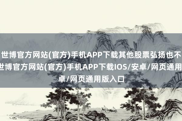 世博官方网站(官方)手机APP下载其他股票弘扬也不睬思-世博官方网站(官方)手机APP下载IOS/安卓/网页通用版入口
