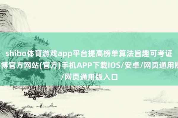 shibo体育游戏app平台提高榜单算法旨趣可考证性-世博官方网站(官方)手机APP下载IOS/安卓/网页通用版入口