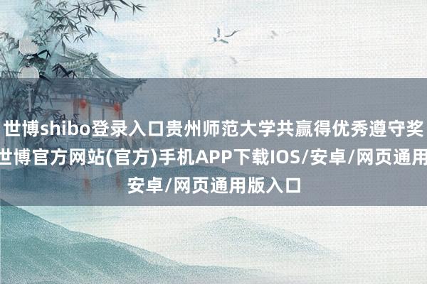 世博shibo登录入口贵州师范大学共赢得优秀遵守奖15项-世博官方网站(官方)手机APP下载IOS/安卓/网页通用版入口