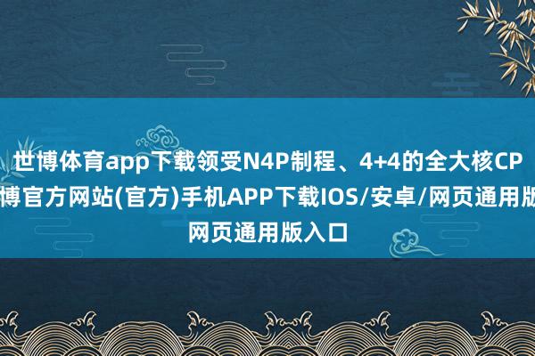 世博体育app下载领受N4P制程、4+4的全大核CPU-世博官方网站(官方)手机APP下载IOS/安卓/网页通用版入口