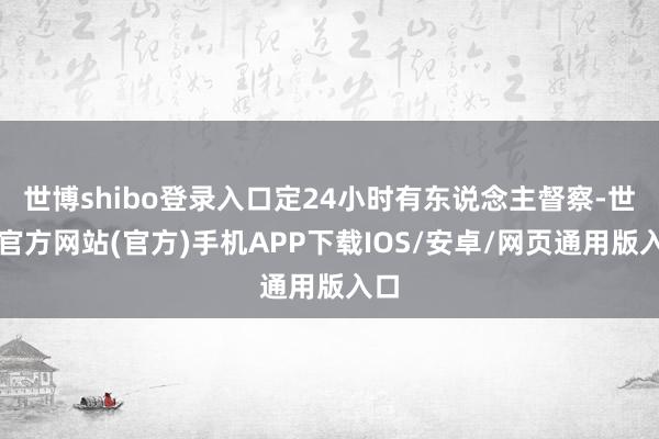 世博shibo登录入口定24小时有东说念主督察-世博官方网站(官方)手机APP下载IOS/安卓/网页通用版入口
