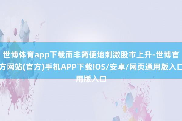 世博体育app下载而非简便地刺激股市上升-世博官方网站(官方)手机APP下载IOS/安卓/网页通用版入口