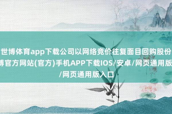 世博体育app下载公司以网络竞价往复面目回购股份-世博官方网站(官方)手机APP下载IOS/安卓/网页通用版入口