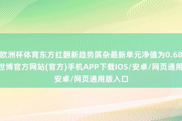 欧洲杯体育东方红翻新趋势羼杂最新单元净值为0.6867元-世博官方网站(官方)手机APP下载IOS/安卓/网页通用版入口