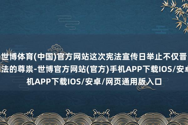 世博体育(中国)官方网站这次宪法宣传日举止不仅晋升了现场住户对宪法的尊祟-世博官方网站(官方)手机APP下载IOS/安卓/网页通用版入口