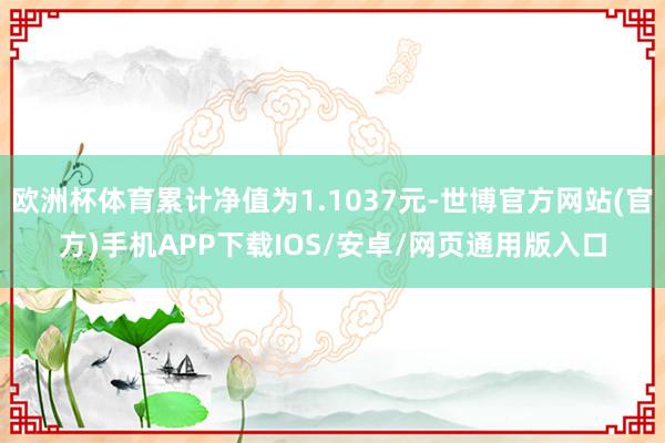 欧洲杯体育累计净值为1.1037元-世博官方网站(官方)手机APP下载IOS/安卓/网页通用版入口