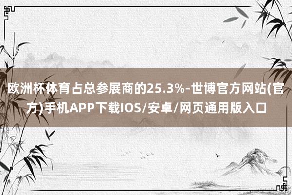 欧洲杯体育占总参展商的25.3%-世博官方网站(官方)手机APP下载IOS/安卓/网页通用版入口