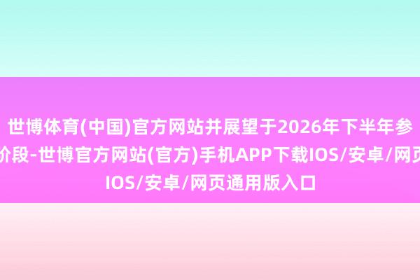 世博体育(中国)官方网站并展望于2026年下半年参预量产爬坡阶段-世博官方网站(官方)手机APP下载IOS/安卓/网页通用版入口