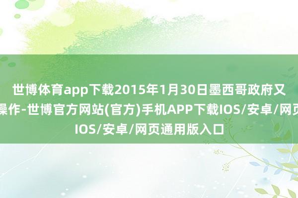 世博体育app下载2015年1月30日墨西哥政府又来了一出神操作-世博官方网站(官方)手机APP下载IOS/安卓/网页通用版入口