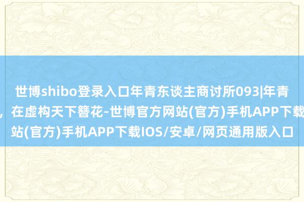 世博shibo登录入口年青东谈主商讨所093|年青东谈主当起“电子簪娘”，在虚构天下簪花-世博官方网站(官方)手机APP下载IOS/安卓/网页通用版入口