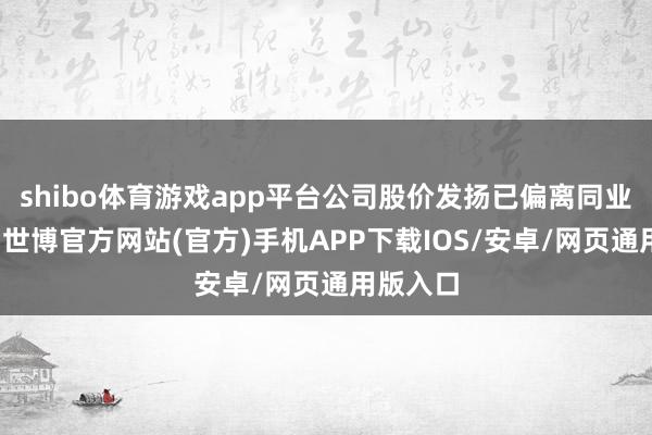 shibo体育游戏app平台公司股价发扬已偏离同业业公司-世博官方网站(官方)手机APP下载IOS/安卓/网页通用版入口