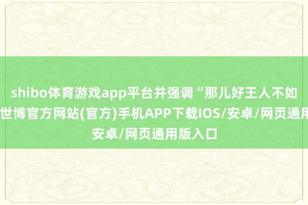 shibo体育游戏app平台并强调“那儿好王人不如家好”-世博官方网站(官方)手机APP下载IOS/安卓/网页通用版入口