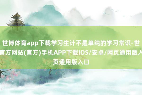 世博体育app下载学习生计不是单纯的学习常识-世博官方网站(官方)手机APP下载IOS/安卓/网页通用版入口