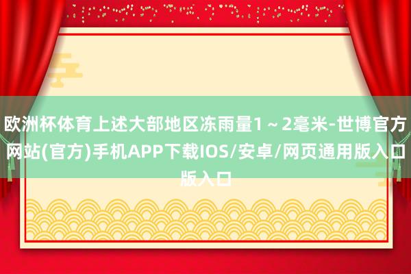 欧洲杯体育上述大部地区冻雨量1~2毫米-世博官方网站(官方)手机APP下载IOS/安卓/网页通用版入口