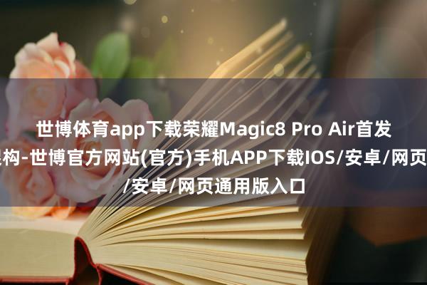 世博体育app下载荣耀Magic8 Pro Air首发荣耀蝉翼架构-世博官方网站(官方)手机APP下载IOS/安卓/网页通用版入口