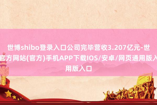 世博shibo登录入口公司完毕营收3.207亿元-世博官方网站(官方)手机APP下载IOS/安卓/网页通用版入口
