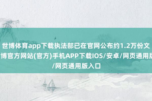 世博体育app下载执法部已在官网公布约1.2万份文献-世博官方网站(官方)手机APP下载IOS/安卓/网页通用版入口
