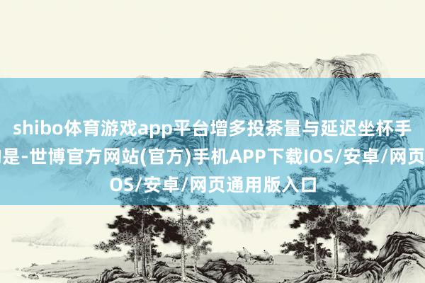 shibo体育游戏app平台增多投茶量与延迟坐杯手艺所不同的是-世博官方网站(官方)手机APP下载IOS/安卓/网页通用版入口