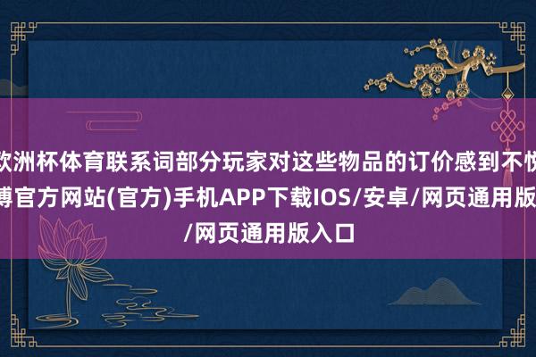欧洲杯体育联系词部分玩家对这些物品的订价感到不悦-世博官方网站(官方)手机APP下载IOS/安卓/网页通用版入口