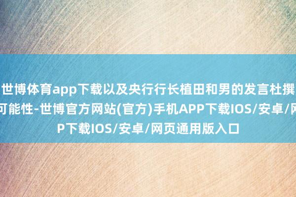 世博体育app下载以及央行行长植田和男的发言杜撰了下月加息的可能性-世博官方网站(官方)手机APP下载IOS/安卓/网页通用版入口