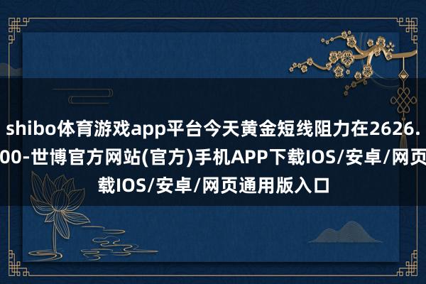 shibo体育游戏app平台今天黄金短线阻力在2626.00--2627.00-世博官方网站(官方)手机APP下载IOS/安卓/网页通用版入口