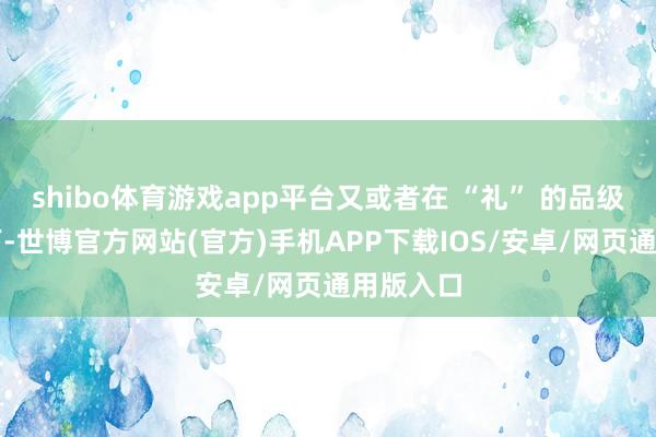 shibo体育游戏app平台又或者在 “礼” 的品级不雅念下-世博官方网站(官方)手机APP下载IOS/安卓/网页通用版入口