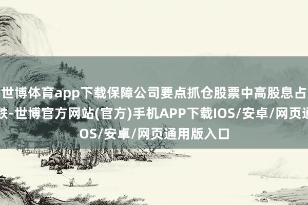 世博体育app下载保障公司要点抓仓股票中高股息占比有所下跌-世博官方网站(官方)手机APP下载IOS/安卓/网页通用版入口
