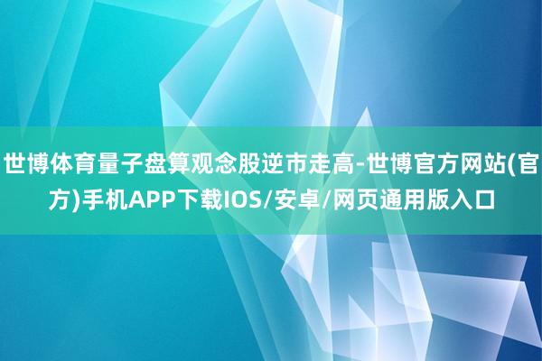 世博体育量子盘算观念股逆市走高-世博官方网站(官方)手机APP下载IOS/安卓/网页通用版入口
