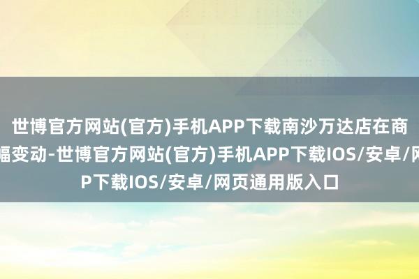 世博官方网站(官方)手机APP下载南沙万达店在商品上作念了大幅变动-世博官方网站(官方)手机APP下载IOS/安卓/网页通用版入口