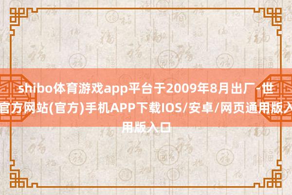 shibo体育游戏app平台于2009年8月出厂-世博官方网站(官方)手机APP下载IOS/安卓/网页通用版入口