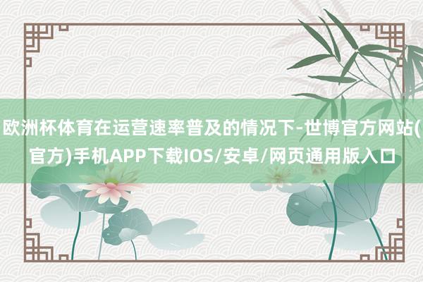 欧洲杯体育在运营速率普及的情况下-世博官方网站(官方)手机APP下载IOS/安卓/网页通用版入口