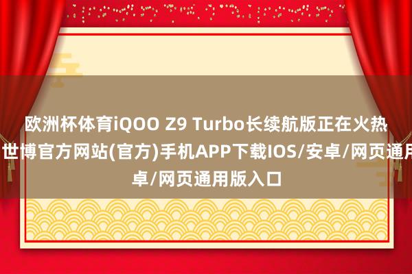 欧洲杯体育iQOO Z9 Turbo长续航版正在火热预售中-世博官方网站(官方)手机APP下载IOS/安卓/网页通用版入口