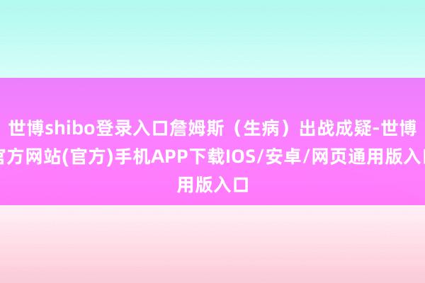 世博shibo登录入口詹姆斯(生病)出战成疑-世博官方网站(官方)手机APP下载IOS/安卓/网页通用版入口