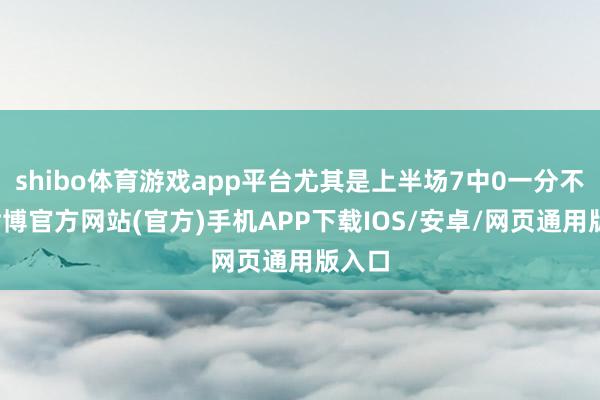 shibo体育游戏app平台尤其是上半场7中0一分不得-世博官方网站(官方)手机APP下载IOS/安卓/网页通用版入口