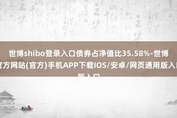 世博shibo登录入口债券占净值比35.58%-世博官方网站(官方)手机APP下载IOS/安卓/网页通用版入口
