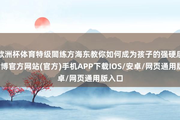 欧洲杯体育特级闇练方海东教你如何成为孩子的强硬后援-世博官方网站(官方)手机APP下载IOS/安卓/网页通用版入口