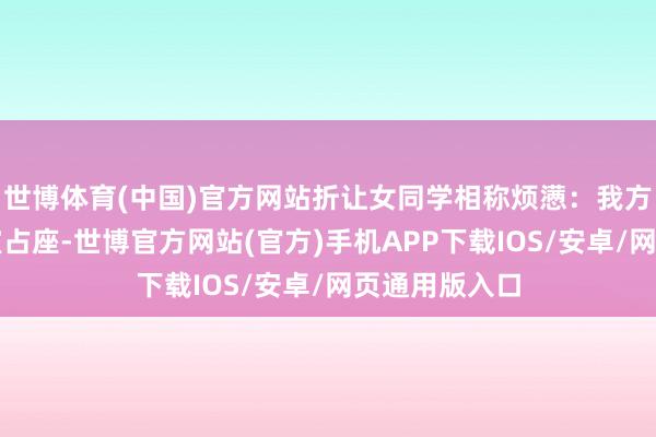 世博体育(中国)官方网站折让女同学相称烦懑:我方起大早来教室占座-世博官方网站(官方)手机APP下载IOS/安卓/网页通用版入口