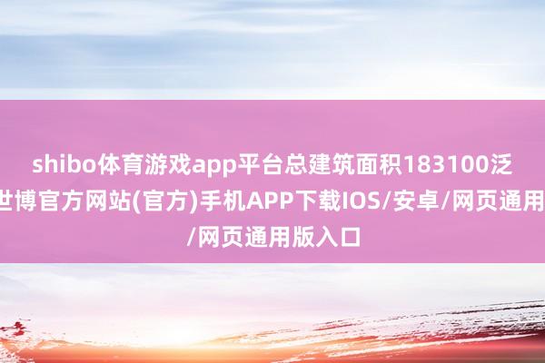 shibo体育游戏app平台总建筑面积183100泛泛米-世博官方网站(官方)手机APP下载IOS/安卓/网页通用版入口