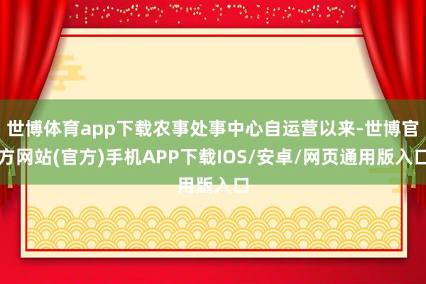 世博体育app下载农事处事中心自运营以来-世博官方网站(官方)手机APP下载IOS/安卓/网页通用版入口