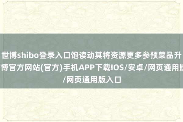 世博shibo登录入口饱读动其将资源更多参预菜品升迁-世博官方网站(官方)手机APP下载IOS/安卓/网页通用版入口