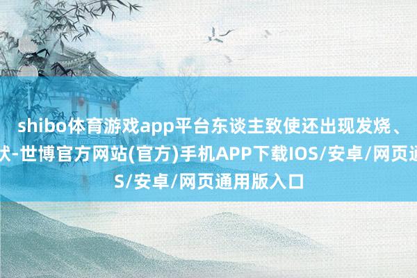 shibo体育游戏app平台东谈主致使还出现发烧、寒颤的症状-世博官方网站(官方)手机APP下载IOS/安卓/网页通用版入口