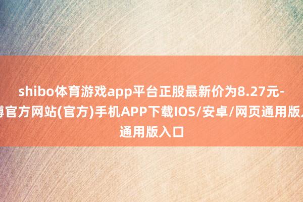 shibo体育游戏app平台正股最新价为8.27元-世博官方网站(官方)手机APP下载IOS/安卓/网页通用版入口