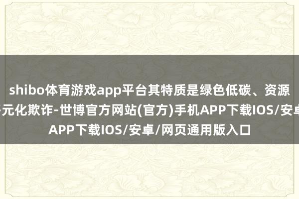 shibo体育游戏app平台其特质是绿色低碳、资源可握续、可天真多元化欺诈-世博官方网站(官方)手机APP下载IOS/安卓/网页通用版入口