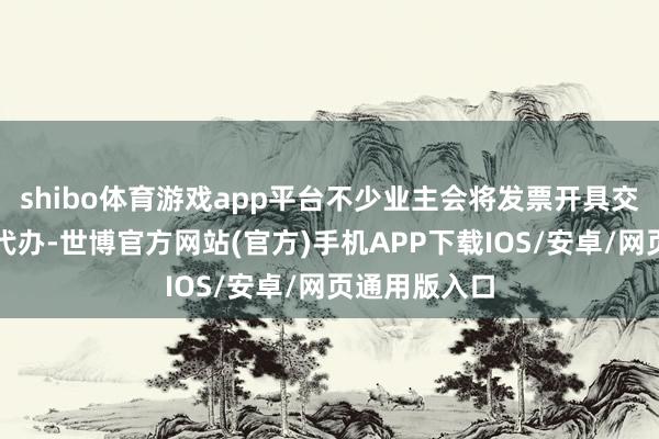 shibo体育游戏app平台不少业主会将发票开具交给租出平台代办-世博官方网站(官方)手机APP下载IOS/安卓/网页通用版入口