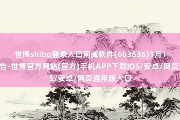 世博shibo登录入口南威软件(603636)1月17日晚间公告-世博官方网站(官方)手机APP下载IOS/安卓/网页通用版入口