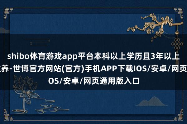 shibo体育游戏app平台本科以上学历且3年以上处单干作教养-世博官方网站(官方)手机APP下载IOS/安卓/网页通用版入口