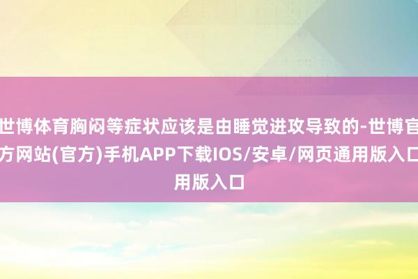 世博体育胸闷等症状应该是由睡觉进攻导致的-世博官方网站(官方)手机APP下载IOS/安卓/网页通用版入口